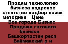 Продам технологию бизнеса кадровое агентство:подбор,поиск,методики › Цена ­ 500 000 - Все города Бизнес » Продажа готового бизнеса   . Башкортостан респ.,Баймакский р-н